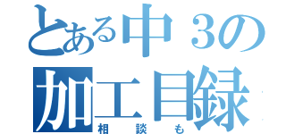 とある中３の加工目録（相談も）