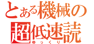 とある機械の超低速読（ゆっくり）