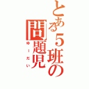 とある５班の問題児（ゆーだい）