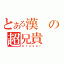 とある漢の超兄貴（ｂｒｏｓｅｒ）