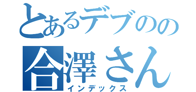 とあるデブのの合澤さん（インデックス）