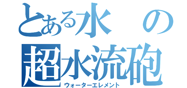 とある水の超水流砲（ウォーターエレメント）