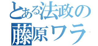 とある法政の藤原ワラワラ…（）