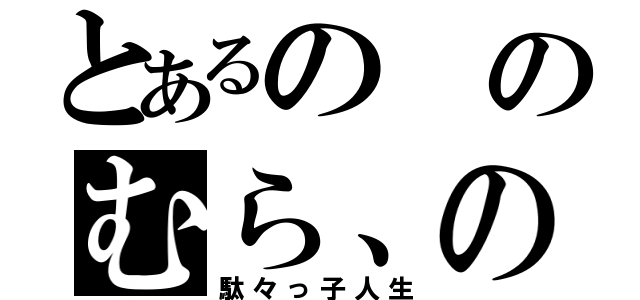 とあるののむら、の（駄々っ子人生）