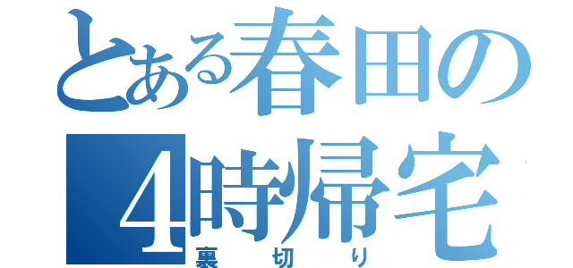 とある春田の４時帰宅（裏切り）