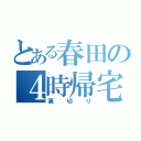 とある春田の４時帰宅（裏切り）