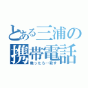 とある三浦の携帯電話（触ったら…殺す）