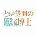 とある笠間の鉄道博士（ただのヲタク）