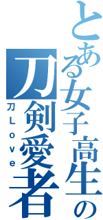 とある女子高生の刀剣愛者（刀Ｌｏｖｅ）