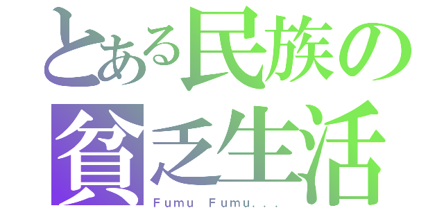 とある民族の貧乏生活（Ｆｕｍｕ Ｆｕｍｕ．．．）