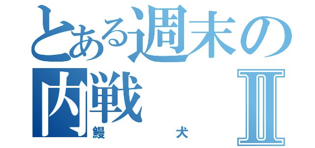 とある週末の内戦Ⅱ（鰻犬）