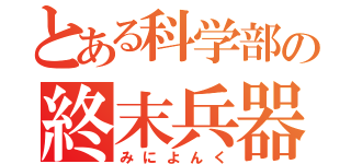 とある科学部の終末兵器（みによんく）