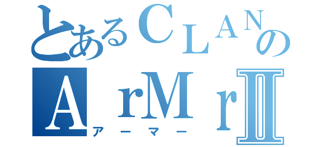 とあるＣＬＡＮのＡｒＭｒⅡ（アーマー）