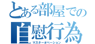 とある部屋での自慰行為（マスターオベーション）