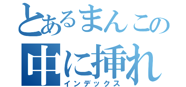 とあるまんこの中に挿れるちんこ（インデックス）