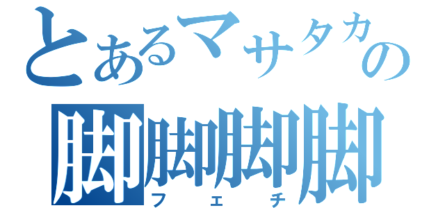 とあるマサタカの脚脚脚脚（フェチ）