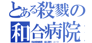 とある殺戮の和合病院（和合病院最悪 殺人事件 ニート）