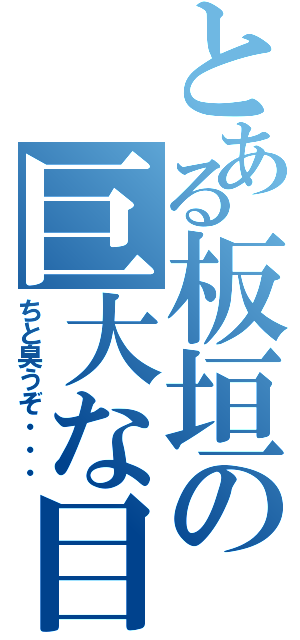 とある板垣の巨大な目（ちと臭うぞ・・・）