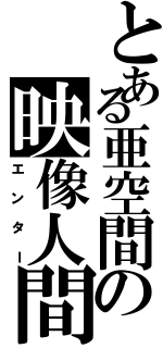 とある亜空間の映像人間（エンター）