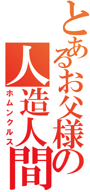 とあるお父様の人造人間（ホムンクルス）