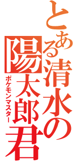 とある清水の陽太郎君（ポケモンマスター）