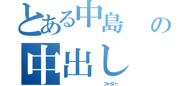 とある中島       の中出し（                  フォーエバー）