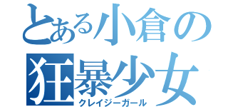 とある小倉の狂暴少女（クレイジーガール）