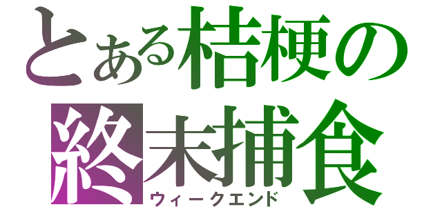 とある桔梗の終末捕食（ウィークエンド）