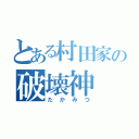 とある村田家の破壊神（たかみつ）