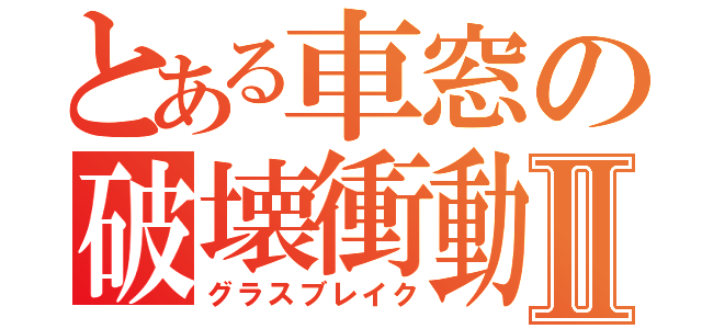 とある車窓の破壊衝動Ⅱ（グラスブレイク）