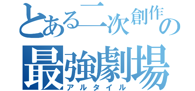 とある二次創作の最強劇場（アルタイル）