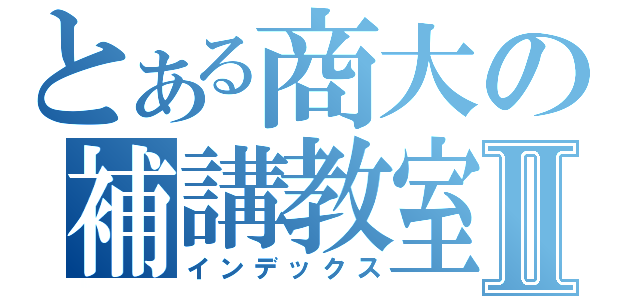 とある商大の補講教室Ⅱ（インデックス）