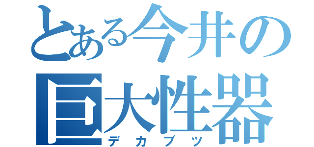 とある今井の巨大性器（デカブツ）