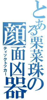 とある栗菜珠の顔面凶器（ティックトッカー）