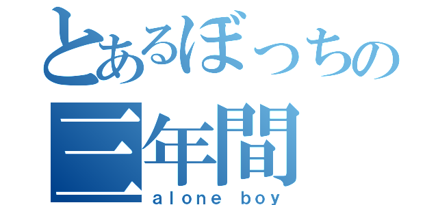 とあるぼっちの三年間（ａｌｏｎｅ ｂｏｙ）