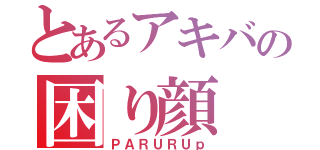 とあるアキバの困り顔（ＰＡＲＵＲＵｐ）