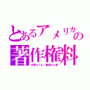 とあるアメリカの著作権料（犬落ち？も、属国から金）