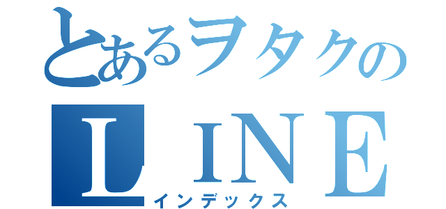 とあるヲタクのＬＩＮＥグループ（インデックス）