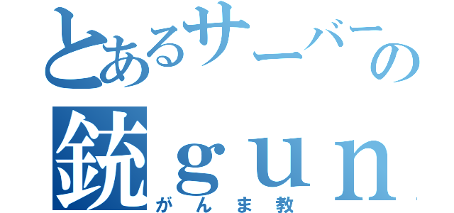 とあるサーバーの銃ｇｕｎ教（がんま教）