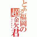 とある福岡の超金欠君（ハヨハタラケ）