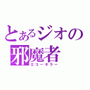 とあるジオの邪魔者（エコーキラー）