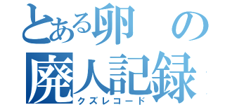 とある卵の廃人記録（クズレコード）