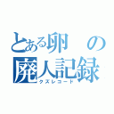 とある卵の廃人記録（クズレコード）