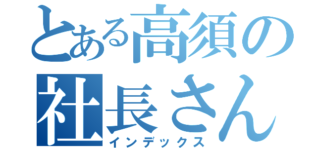 とある高須の社長さん（インデックス）