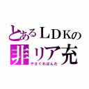 とあるＬＤＫの非リア充（やさぐれぱんだ）