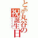 とある丸谷の祝誕生日Ⅱ（ハッピーバースデー）