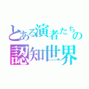 とある演者たちの認知世界（）