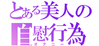 とある美人の自慰行為（オナニー）