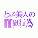 とある美人の自慰行為（オナニー）