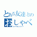 とある友達とのおしゃべり（シャベルンジャー）